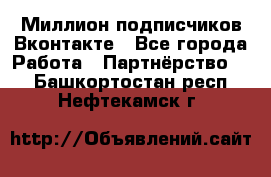 Миллион подписчиков Вконтакте - Все города Работа » Партнёрство   . Башкортостан респ.,Нефтекамск г.